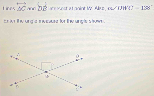 Lines overleftrightarrow AC and overleftrightarrow DB intersect at point W. Also, m∠ DWC=138°
Enter the angle measure for the angle shown.