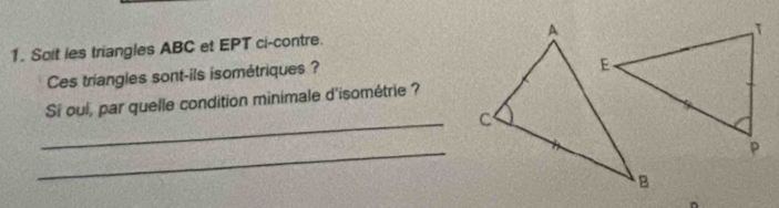 Soit les triangles ABC et EPT ci-contre. 
Ces triangles sont-ils isométriques ? 
_ 
Si oul, par quelle condition minimale d'isométrie ? 
_