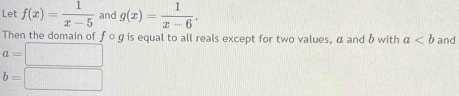 Let f(x)= 1/x-5  and g(x)= 1/x-6 . 
Then the domain of fcirc g is equal to all reals except for two values, a and b with a and
a=□
b=□