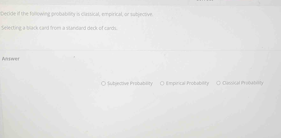 Decide if the following probability is classical, empirical, or subjective.
Selecting a black card from a standard deck of cards.
Answer
Subjective Probability O Empirical Probability Classical Probability