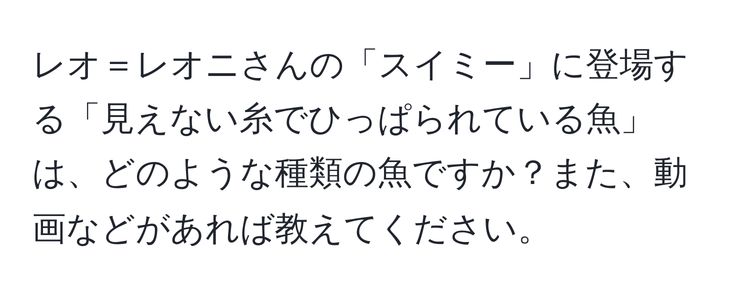 レオ＝レオニさんの「スイミー」に登場する「見えない糸でひっぱられている魚」は、どのような種類の魚ですか？また、動画などがあれば教えてください。