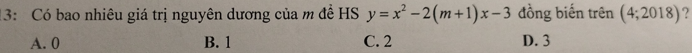 13: Có bao nhiêu giá trị nguyên dương của m để HS y=x^2-2(m+1)x-3 đồng biến trên (4;2018) ?
A. 0 B. 1 C. 2 D. 3