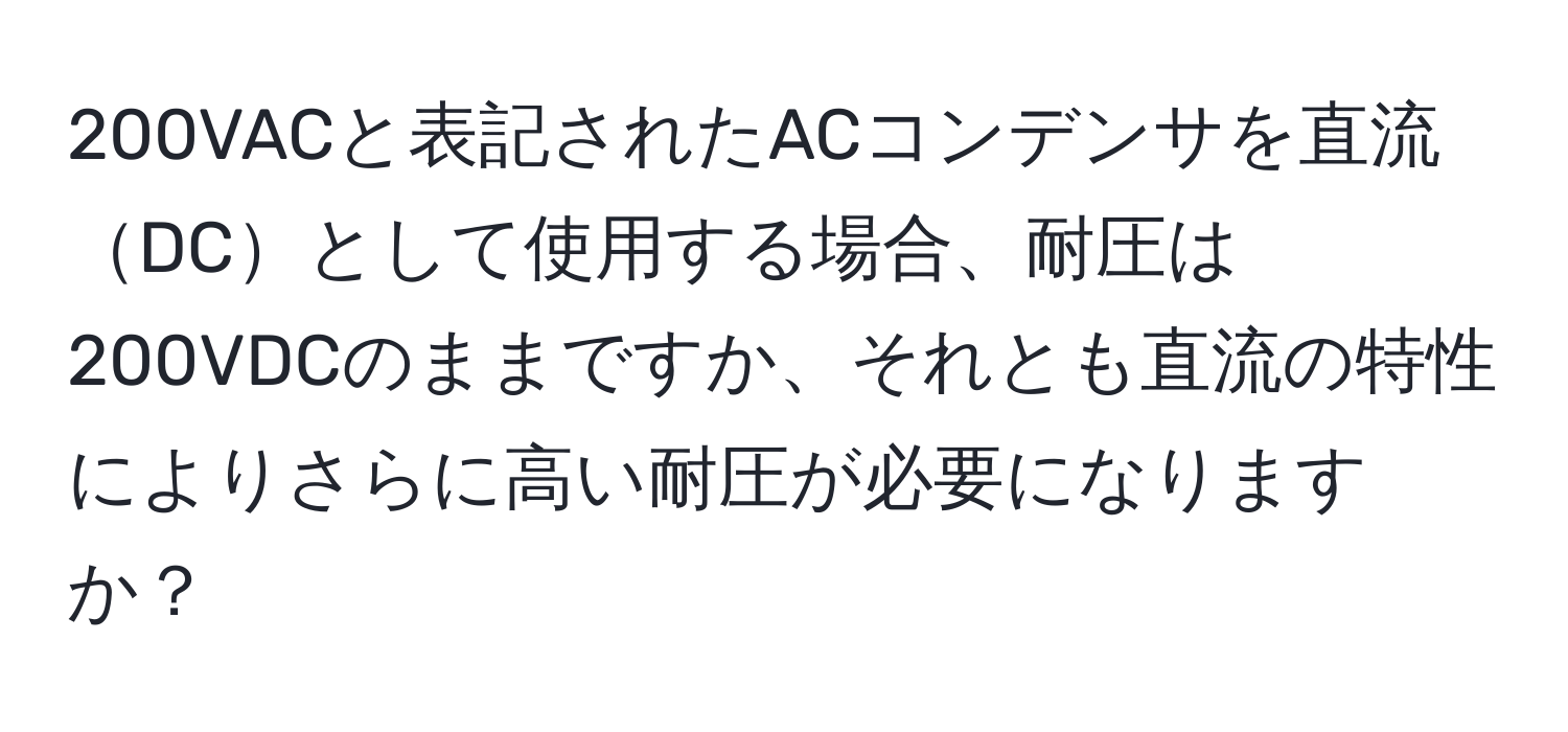 200VACと表記されたACコンデンサを直流DCとして使用する場合、耐圧は200VDCのままですか、それとも直流の特性によりさらに高い耐圧が必要になりますか？