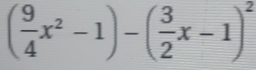 ( 9/4 x^2-1)-( 3/2 x-1)^2