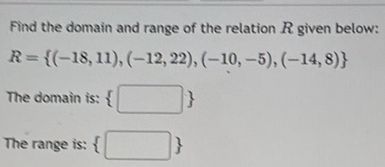 Find the domain and range of the relation R given below:
R= (-18,11),(-12,22),(-10,-5),(-14,8)
The domain is:  □ 
The range is:  □ 