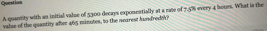 quantity with an initial value of 5300 decays exponentially at a rate of 7.5% every 4 hours. What is the 
value of the quantity after 465 minutes, to the nearest hundredth?