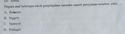 (4) Abreu
Negara asal beberapa tokoh penjelajahan samudra seperti pernyataan tersebut, yaitu ….
A. Belanda
B. Inggris
C. Spanyol
D. Portugis