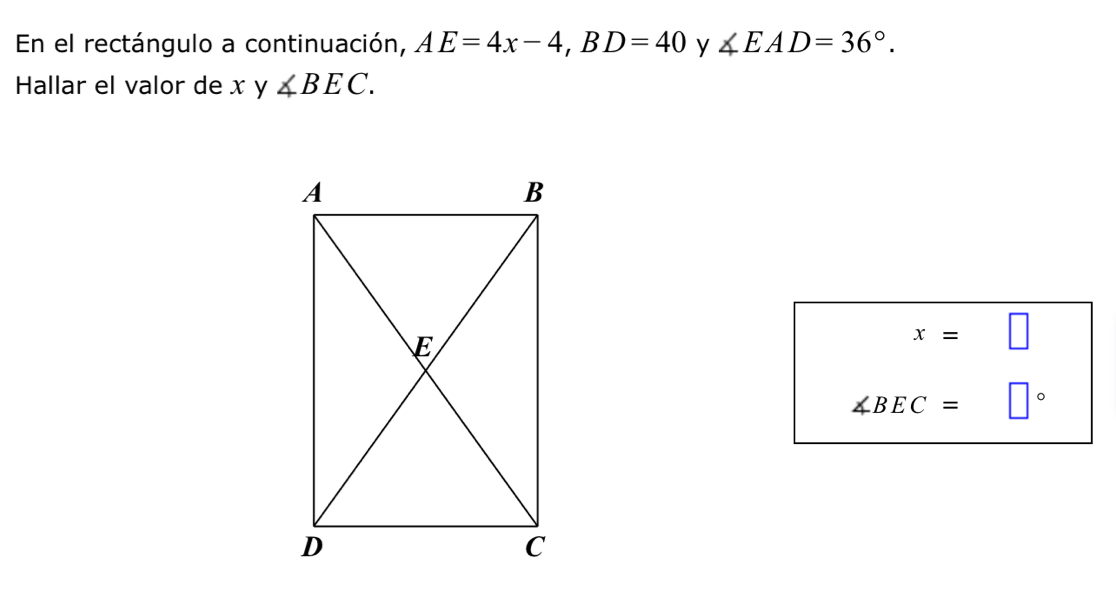 En el rectángulo a continuación, AE=4x-4, BD=40 y ∠ EAD=36°. 
Hallar el valor de x y ∠ BEC.
x=□
∠ BEC= □°