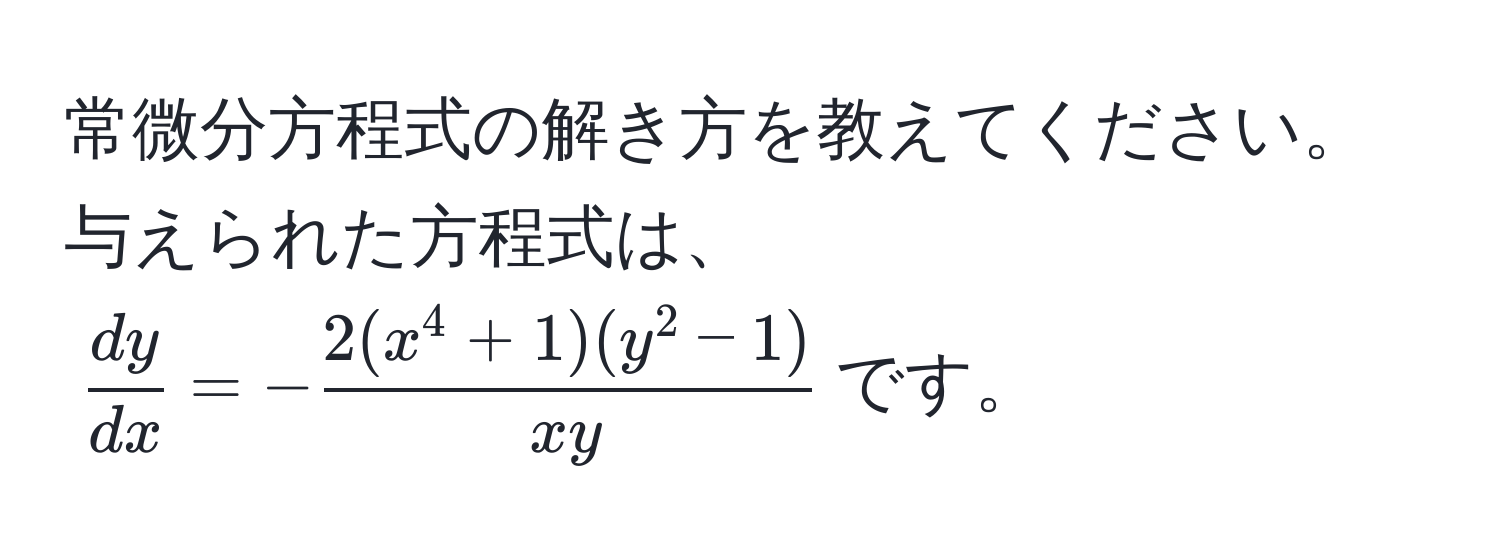 常微分方程式の解き方を教えてください。与えられた方程式は、$ dy/dx  = -frac2(x^(4 + 1)(y^2 - 1))xy$です。