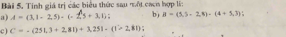 Tính giá trị các biểu thức sau một cách hợp lí: 
a) A=(3,1-2,5)-(-2,5+3,1); 
b) B=(5,hat 5-2,8)-(4+5,3); 
c) C=-(251,3+2,81)+3,251-(1-2,81)