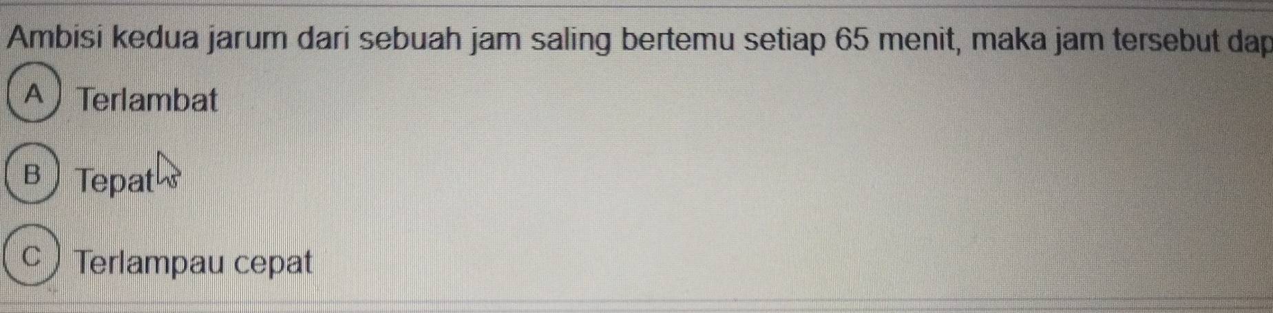 Ambisi kedua jarum dari sebuah jam saling bertemu setiap 65 menit, maka jam tersebut dap
A Terlambat
B ) Tepat
C ) Terlampau cepat