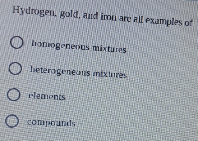 Hydrogen, gold, and iron are all examples of
homogeneous mixtures
heterogeneous mixtures
elements
compounds