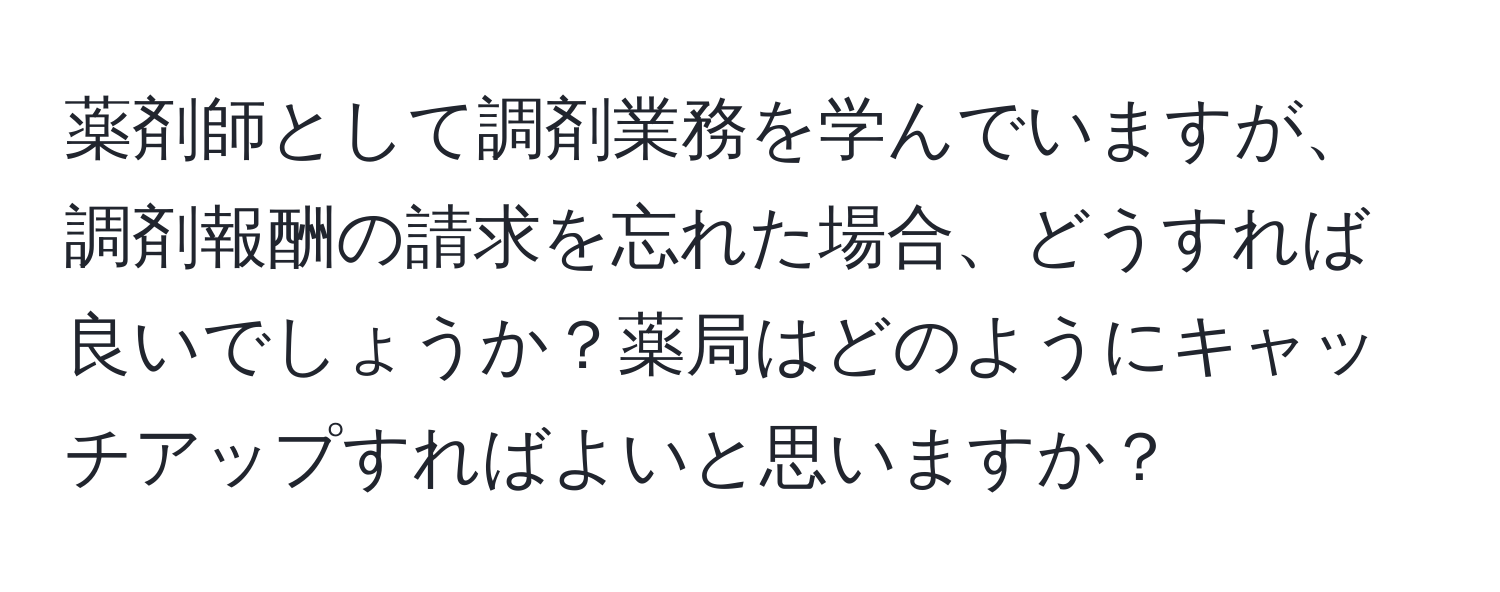 薬剤師として調剤業務を学んでいますが、調剤報酬の請求を忘れた場合、どうすれば良いでしょうか？薬局はどのようにキャッチアップすればよいと思いますか？