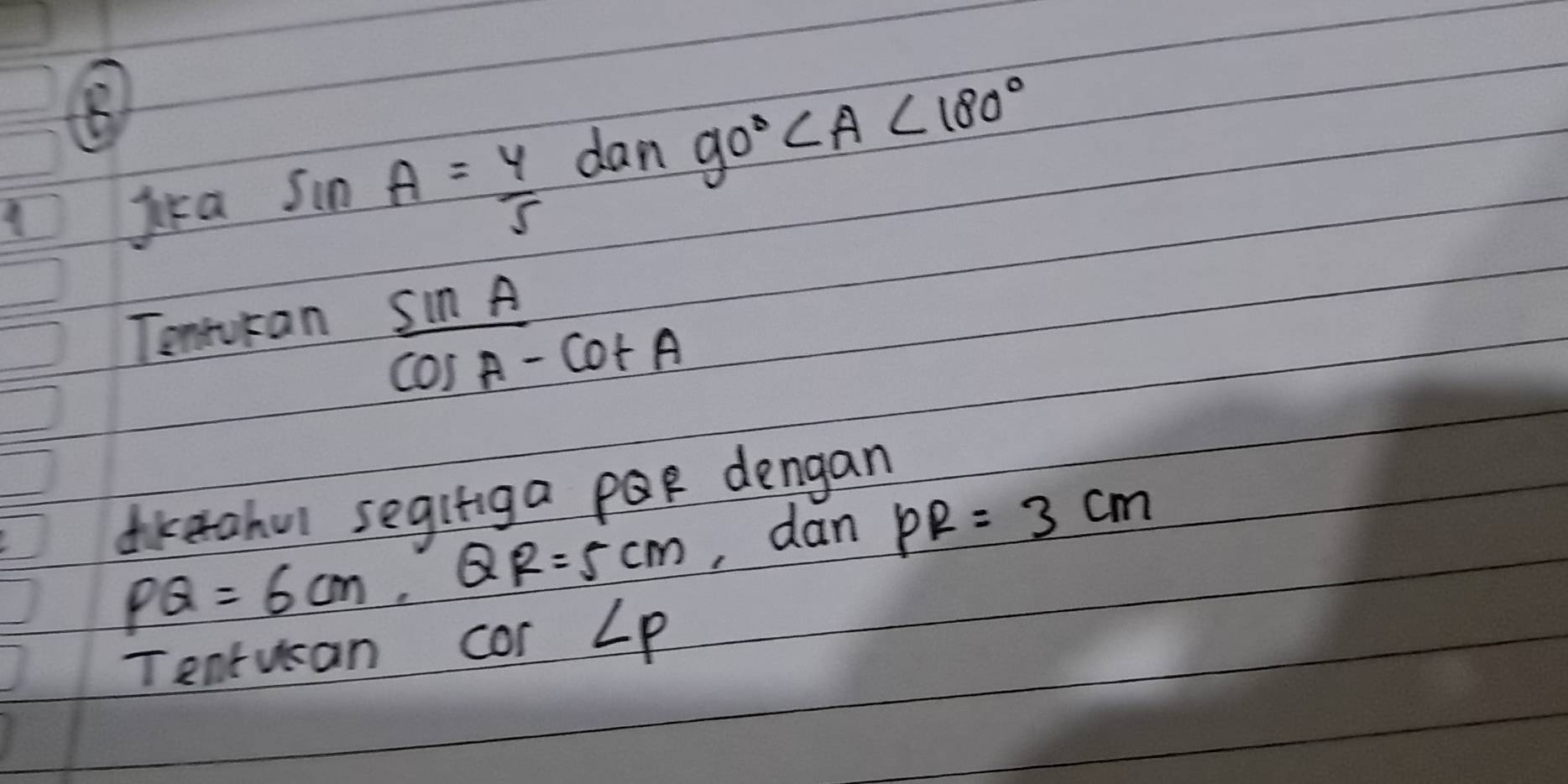 jca sin A= 4/5  dan 90°∠ A<180°
Tenturan
 sin A/cos A-cot A 
dkeahu segifiga pQR dengan
PQ=6cm, QR=5cm , dan PR=3cm
Tentucan cor ∠ P