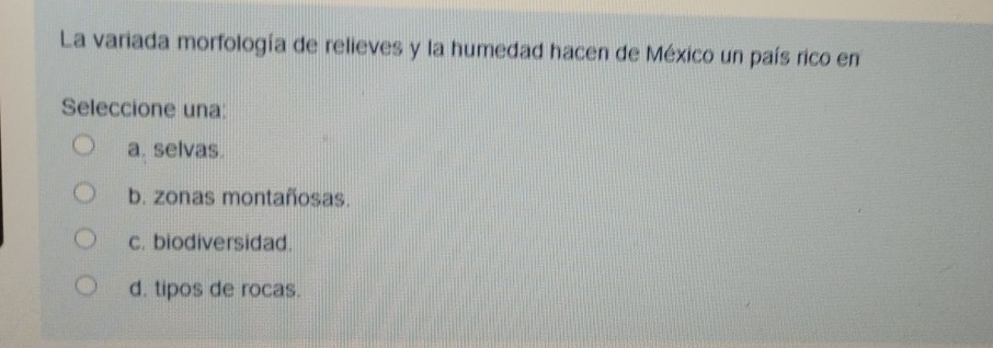 La variada morfología de relieves y la humedad hacen de México un país rico en
Seleccione una:
a. selvas.
b. zonas montañosas.
c. biodiversidad.
d. tipos de rocas.