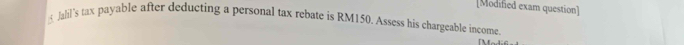 [Modified exam question] 
5 Jahil's tax payable after deducting a personal tax rebate is RM150. Assess his chargeable income.