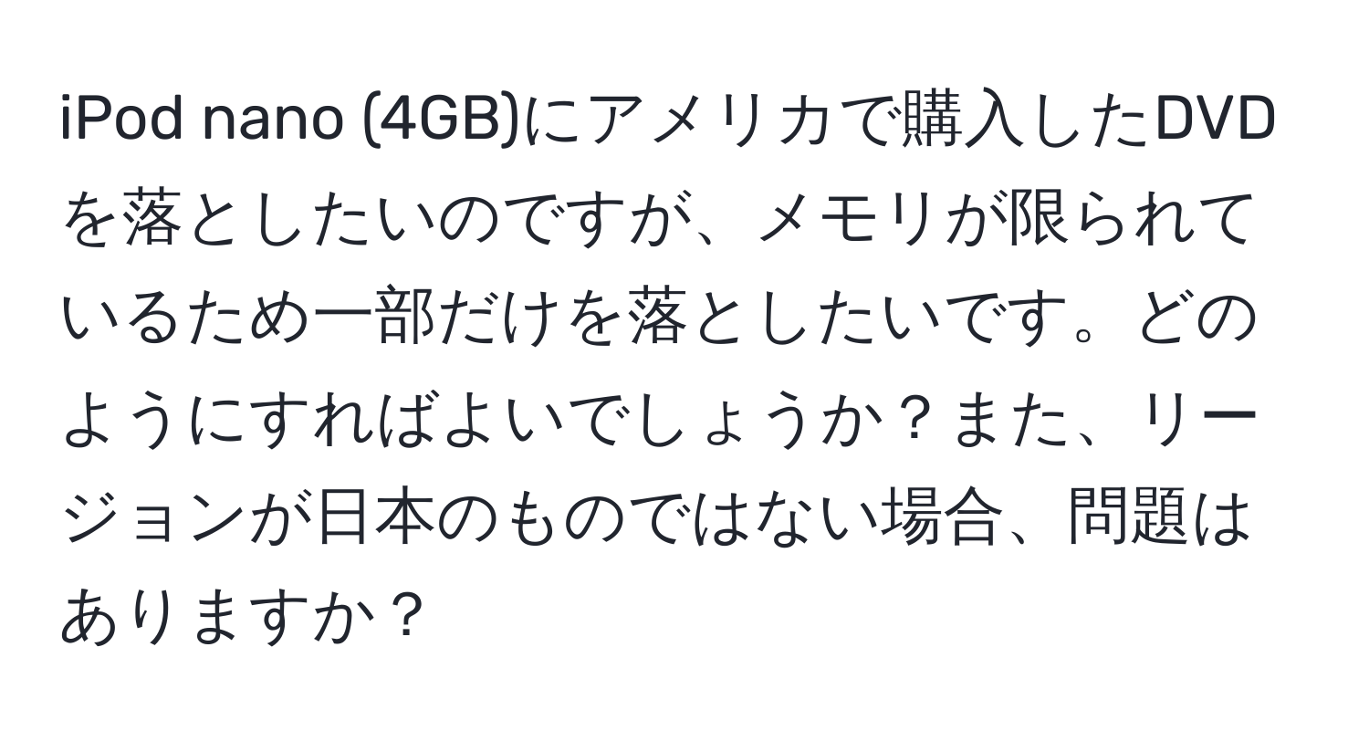 iPod nano (4GB)にアメリカで購入したDVDを落としたいのですが、メモリが限られているため一部だけを落としたいです。どのようにすればよいでしょうか？また、リージョンが日本のものではない場合、問題はありますか？