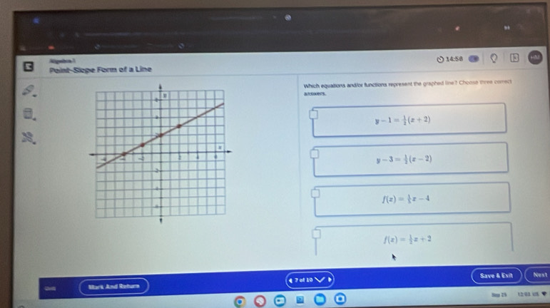 Nispebon 7 14:56
Point-Siope Form of a Line
Which equations andior functions represent the graphed line? Choose three comect
answers.
y-1= 1/2 (x+2)
y-3= 1/2 (x-2)
f(x)= 1/3 x-4
f(x)= 1/2 x+2
Mark And Rehurn 4 7 of 10 Save & Exit Nest
25 1293 1