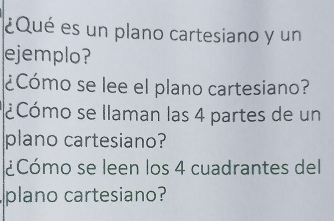 ¿Qué es un plano cartesiano y un 
ejemplo? 
¿Cómo se lee el plano cartesiano? 
¿Cómo se llaman las 4 partes de un 
plano cartesiano? 
¿Cómo se leen los 4 cuadrantes del 
plano cartesiano?