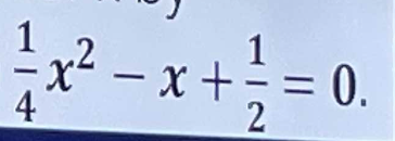  1/4 x^2-x+ 1/2 =0.