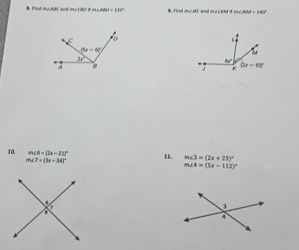 Find m∠ ABC and m∠ CBD i m∠ ABD=120°. 9. Find m∠ JKL and m∠ LKM m∠ JKM=140°.
10. m∠ 6=(2x-21)^circ 
m∠ 7=(3x-34)^circ 
11. m∠ 3=(2x+23)^circ 
m∠ 4=(5x-112)^circ 