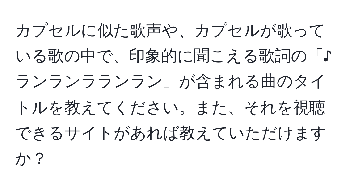 カプセルに似た歌声や、カプセルが歌っている歌の中で、印象的に聞こえる歌詞の「♪ランランラランラン」が含まれる曲のタイトルを教えてください。また、それを視聴できるサイトがあれば教えていただけますか？