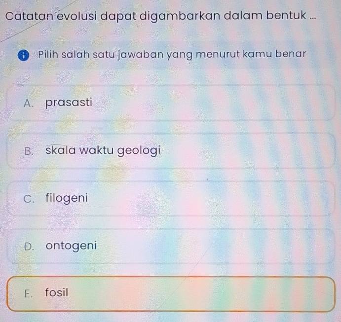 Catatan evolusi dapat digambarkan dalam bentuk ...
Pilih salah satu jawaban yang menurut kamu benar
A. prasasti
B. skala waktu geologi
C. filogeni
D. ontogeni
E. fosil