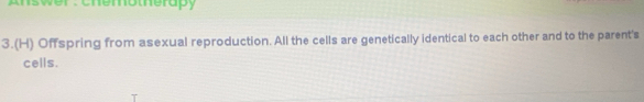 nswer : Chemotherapy 
3.(H) Offspring from asexual reproduction. All the cells are genetically identical to each other and to the parent's 
cells.