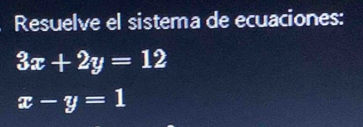 Resuelve el sistema de ecuaciones:
3x+2y=12
x-y=1