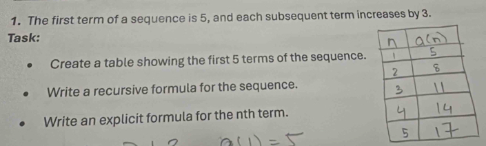 The first term of a sequence is 5, and each subsequent term increases by 3. 
Task: 
Create a table showing the first 5 terms of the sequence. 
Write a recursive formula for the sequence. 
Write an explicit formula for the nth term.