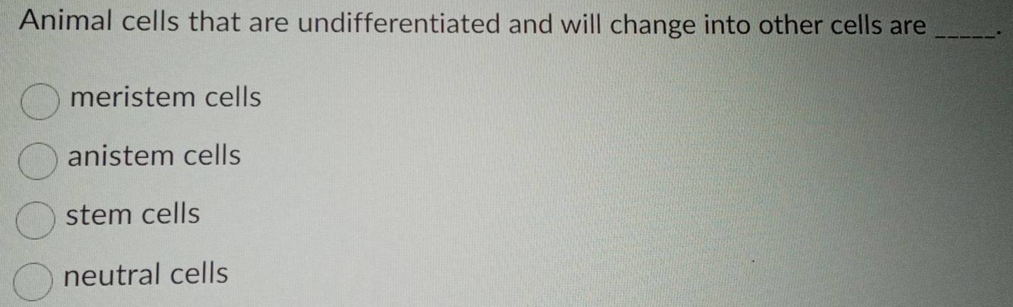 Animal cells that are undifferentiated and will change into other cells are _.
meristem cells
anistem cells
stem cells
neutral cells