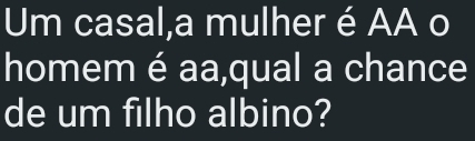 Um casal,a mulher é AA o 
homem é aa,qual a chance 
de um filho albino?