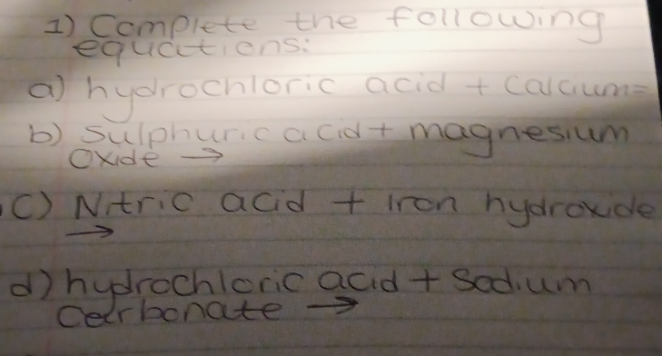 Complete the following 
equcctions: 
a hydrochloric acid + calcume 
b) sulphuric acid+ magnesium 
OKide -3
c) Ntric acd + iron hydroxide 
d hyprochleric acid + Sedum 
Cecrbonate