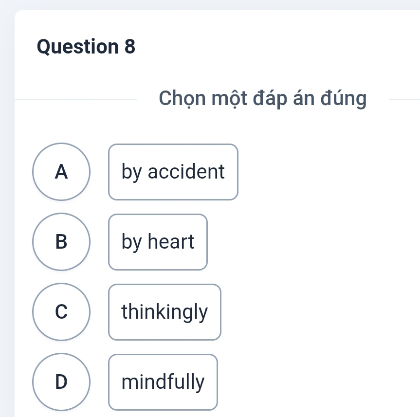 Chọn một đáp án đúng
A by accident
B by heart
C thinkingly
D mindfully