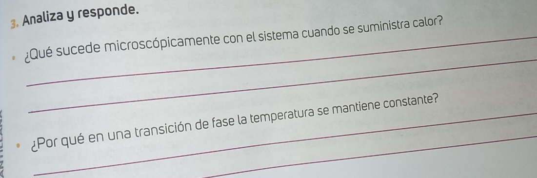 Analiza y responde. 
¿Qué sucede microscópicamente con el sistema cuando se suministra calor? 
_ 
_ 
¿Por qué en una transición de fase la temperatura se mantiene constante?