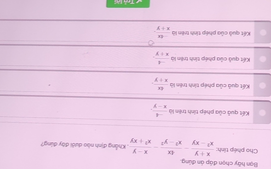 Bạn hãy chọn đáp án đúng.
Cho phép tính:  (x+y)/x^2-xy - 4x/x^2-y^2 - (x-y)/x^2+xy . Khẳng định nào dưới đây đúng?
Kết quả của phép tính trên là  (-4)/x-y .
Kết quả của phép tính trên là  4x/x+y .
Kết quả của phép tính trên là  (-4)/x+y .
Kết quả của phép tính trên là  (-4x)/x+y . 
Trả lời