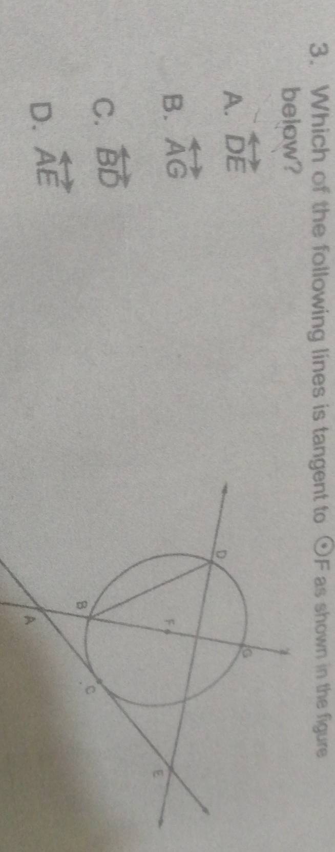 Which of the following lines is tangent to odot F as shown in the figure 
below?
A. overleftrightarrow DE
B. overleftrightarrow AG
C. overleftrightarrow BD
D. overleftrightarrow AE