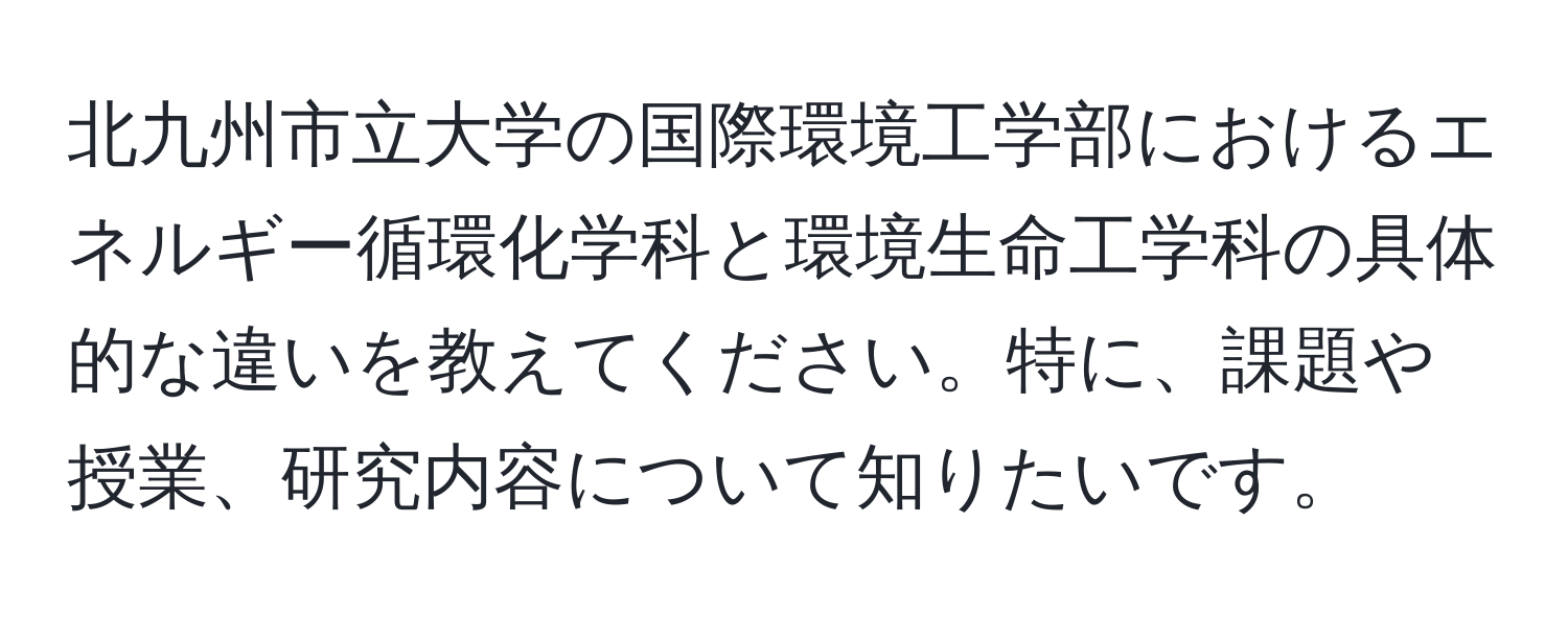 北九州市立大学の国際環境工学部におけるエネルギー循環化学科と環境生命工学科の具体的な違いを教えてください。特に、課題や授業、研究内容について知りたいです。