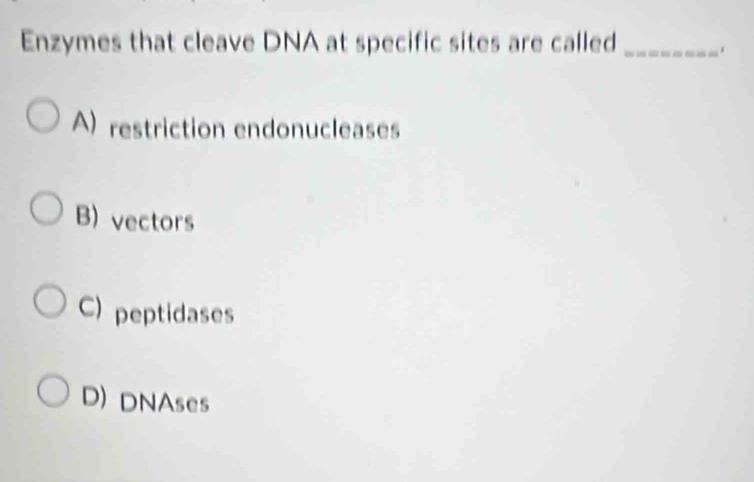 Enzymes that cleave DNA at specific sites are called_
A) restriction endonucleases
B) vectors
C) peptidases
D) DNAses