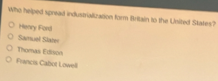 Who helped spread industrialization form Britain to the United States?
Heary Ford
Samuel Slater
Thomas Edison
Francis Cabot Lowell