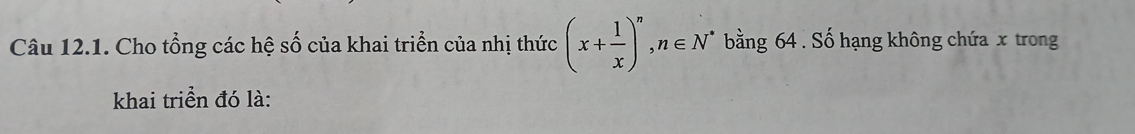 Cho tổng các hệ số của khai triển của nhị thức (x+ 1/x )^n, n∈ N^* bằng 64. Số hạng không chứa x trong 
khai triển đó là: