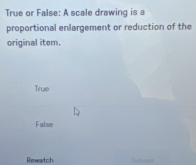 True or False: A scale drawing is a
proportional enlargement or reduction of the
original item.
True
False
Rewatch Submit