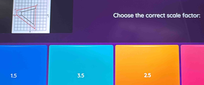 Choose the correct scale factor:
1.5 3.5 2.5