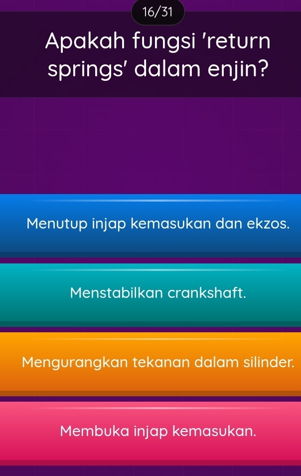 16/31
Apakah fungsi 'return
springs' dalam enjin?
Menutup injap kemasukan dan ekzos.
Menstabilkan crankshaft.
Mengurangkan tekanan dalam silinder.
Membuka injap kemasukan.