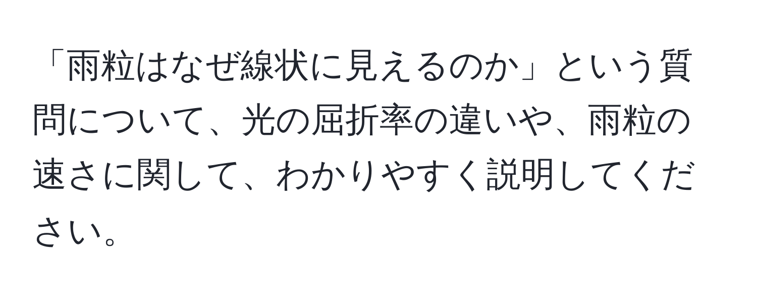 「雨粒はなぜ線状に見えるのか」という質問について、光の屈折率の違いや、雨粒の速さに関して、わかりやすく説明してください。