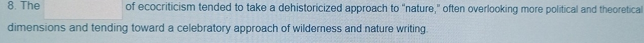 The of ecocriticism tended to take a dehistoricized approach to “nature,” often overlooking more political and theoretical 
dimensions and tending toward a celebratory approach of wilderness and nature writing.