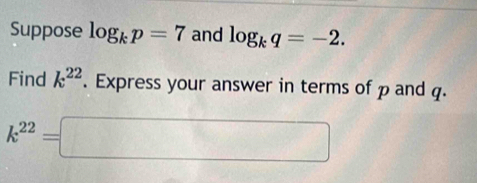 Suppose log _kp=7 and log _kq=-2. 
Find k^(22). Express your answer in terms of p and q.
k^(22)=□