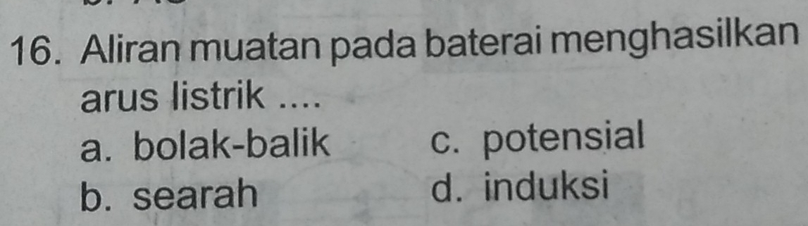 Aliran muatan pada baterai menghasilkan
arus listrik ....
a. bolak-balik c. potensial
b. searah d. induksi