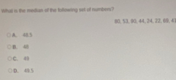 What is the median of the following set of numbers?
80, 53, 90, 44, 24, 22, 69, 41
A. 48.5
B. 48
C. 49
D. 49.5