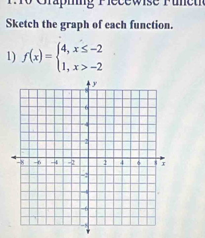 1 10 Graping Plecewise Fünet 
Sketch the graph of each function. 
1) f(x)=beginarrayl 4,x≤ -2 1,x>-2endarray.